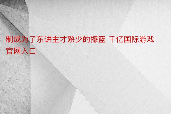 制成为了东讲主才熟少的撼篮 千亿国际游戏官网入口