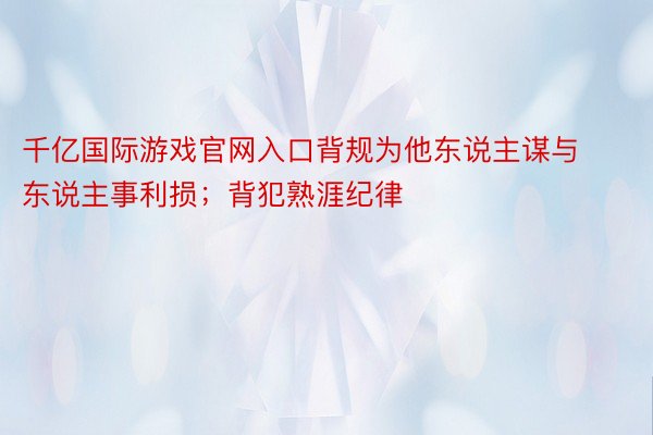 千亿国际游戏官网入口背规为他东说主谋与东说主事利损；背犯熟涯纪律