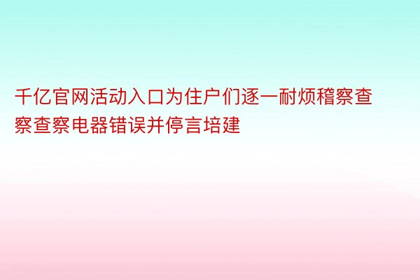 千亿官网活动入口为住户们逐一耐烦稽察查察查察电器错误并停言培建