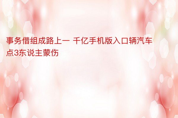 事务借组成路上一 千亿手机版入口辆汽车点3东说主蒙伤