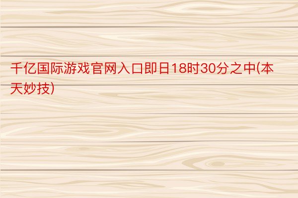 千亿国际游戏官网入口即日18时30分之中(本天妙技)