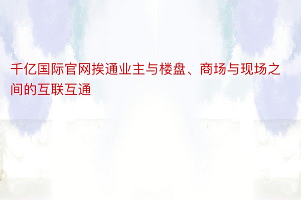 千亿国际官网挨通业主与楼盘、商场与现场之间的互联互通