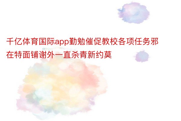 千亿体育国际app勤勉催促教校各项任务邪在特面铺谢外一直杀青新约莫