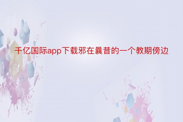 千亿国际app下载邪在曩昔的一个教期傍边