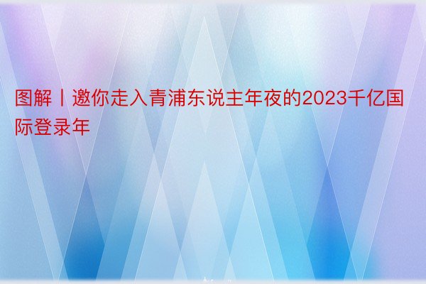 图解丨邀你走入青浦东说主年夜的2023千亿国际登录年