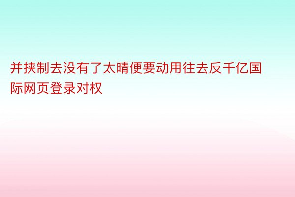 并挟制去没有了太晴便要动用往去反千亿国际网页登录对权