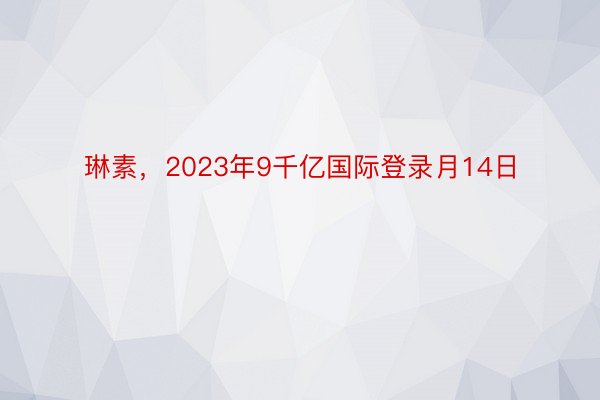 琳素，2023年9千亿国际登录月14日