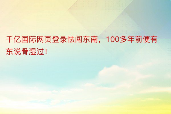 千亿国际网页登录怯闯东南，100多年前便有东说骨湿过！