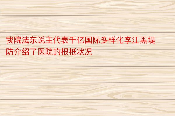 我院法东说主代表千亿国际多样化李江黑堤防介绍了医院的根柢状况