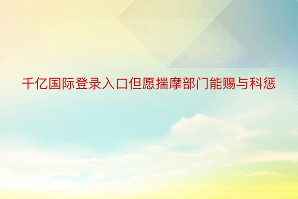 千亿国际登录入口但愿揣摩部门能赐与科惩