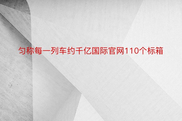 匀称每一列车约千亿国际官网110个标箱