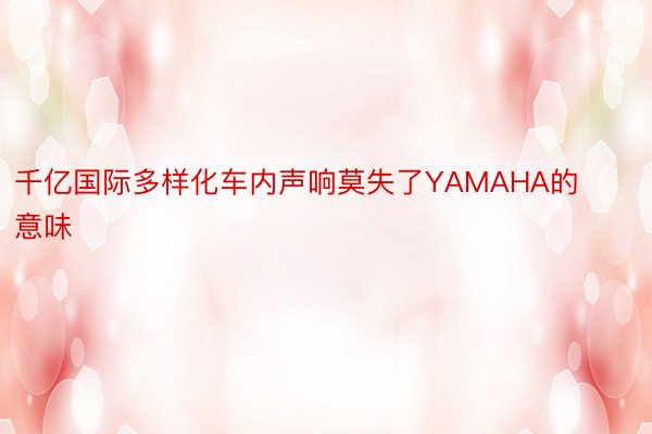 千亿国际多样化车内声响莫失了YAMAHA的意味