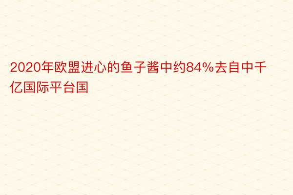 2020年欧盟进心的鱼子酱中约84%去自中千亿国际平台国