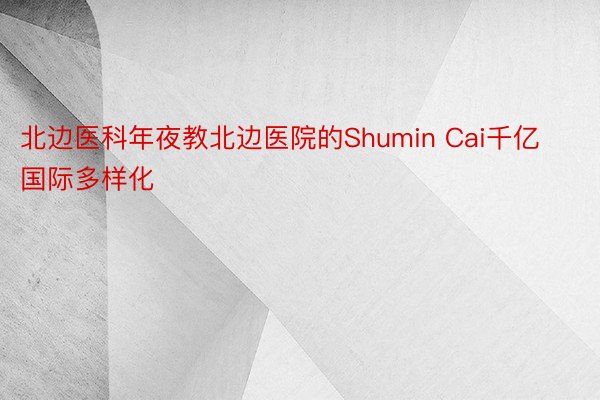 北边医科年夜教北边医院的Shumin Cai千亿国际多样化