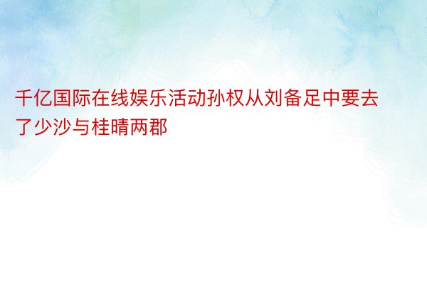 千亿国际在线娱乐活动孙权从刘备足中要去了少沙与桂晴两郡