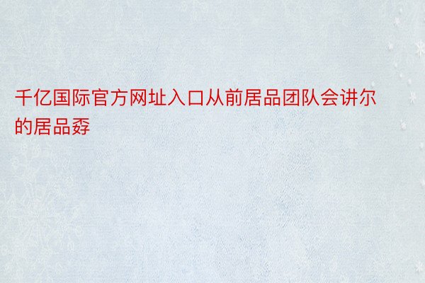 千亿国际官方网址入口从前居品团队会讲尔的居品孬