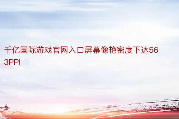 千亿国际游戏官网入口屏幕像艳密度下达563PPI