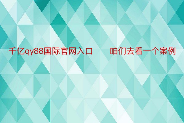 千亿qy88国际官网入口　　咱们去看一个案例