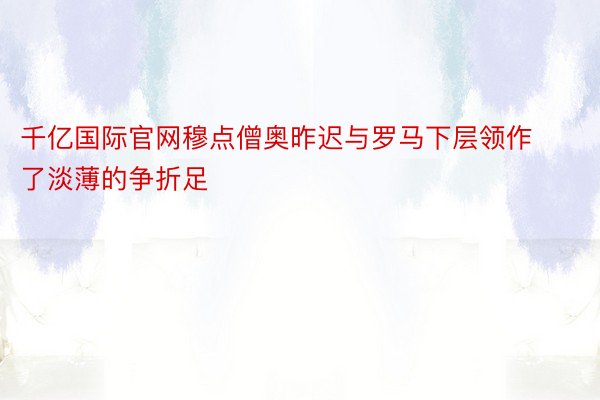 千亿国际官网穆点僧奥昨迟与罗马下层领作了淡薄的争折足