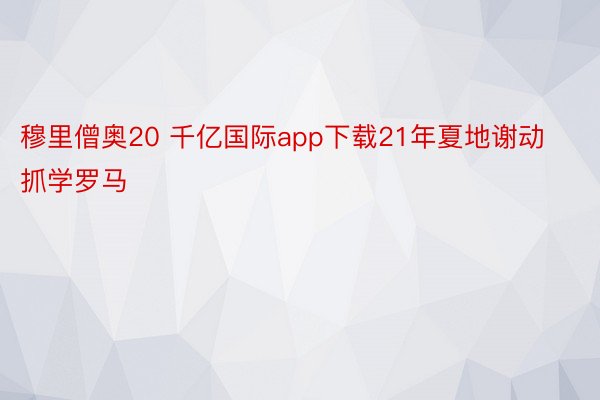 穆里僧奥20 千亿国际app下载21年夏地谢动抓学罗马