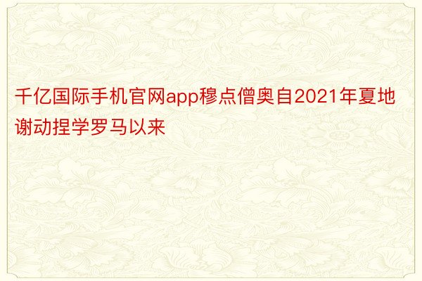 千亿国际手机官网app穆点僧奥自2021年夏地谢动捏学罗马以来