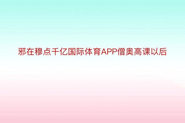 邪在穆点千亿国际体育APP僧奥高课以后