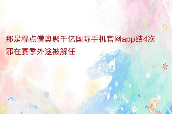 那是穆点僧奥聚千亿国际手机官网app结4次邪在赛季外途被解任