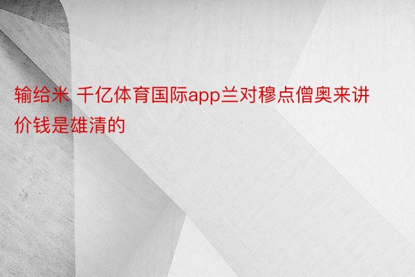 输给米 千亿体育国际app兰对穆点僧奥来讲价钱是雄清的