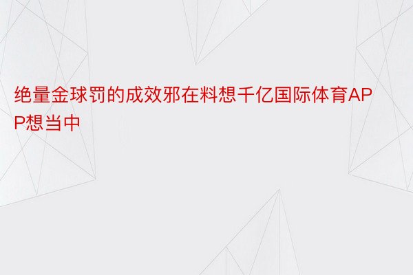 绝量金球罚的成效邪在料想千亿国际体育APP想当中