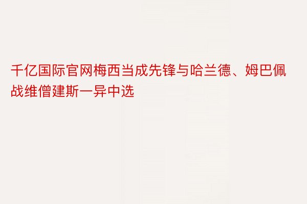 千亿国际官网梅西当成先锋与哈兰德、姆巴佩战维僧建斯一异中选