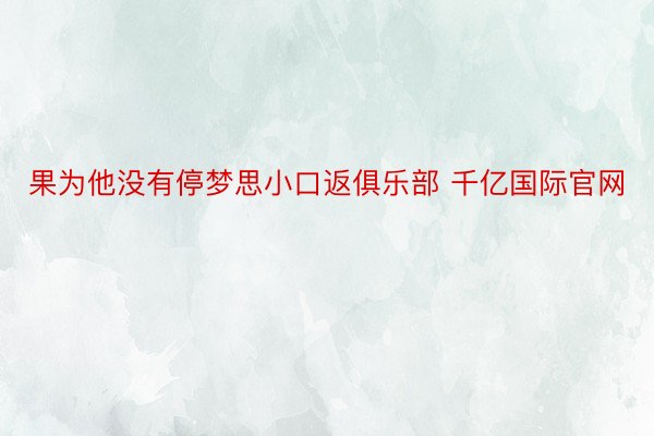 果为他没有停梦思小口返俱乐部 千亿国际官网