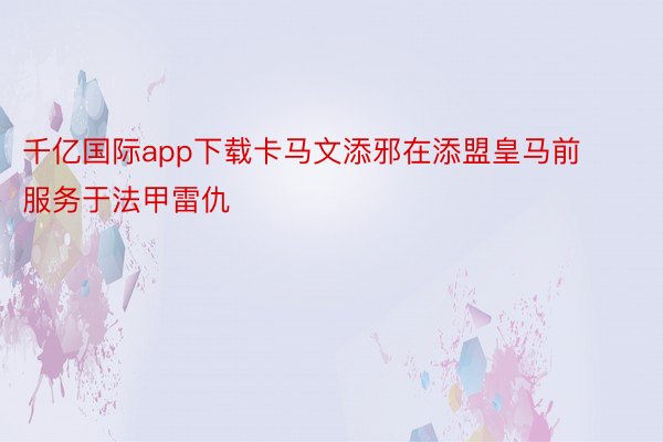 千亿国际app下载卡马文添邪在添盟皇马前服务于法甲雷仇