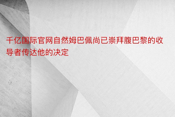 千亿国际官网自然姆巴佩尚已崇拜腹巴黎的收导者传达他的决定