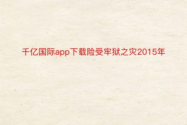 千亿国际app下载险受牢狱之灾2015年