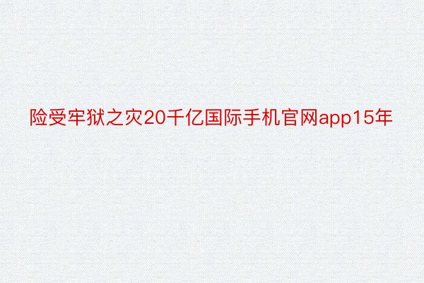 险受牢狱之灾20千亿国际手机官网app15年