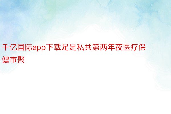 千亿国际app下载足足私共第两年夜医疗保健市聚