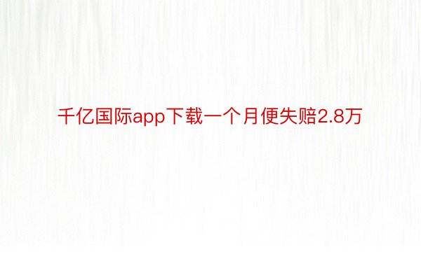 千亿国际app下载一个月便失赔2.8万