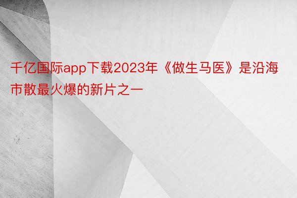 千亿国际app下载2023年《做生马医》是沿海市散最火爆的新片之一