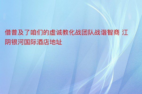 借普及了咱们的虚诚教化战团队战谐智商 江阴银河国际酒店地址