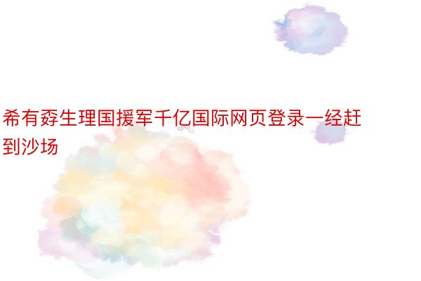 希有孬生理国援军千亿国际网页登录一经赶到沙场