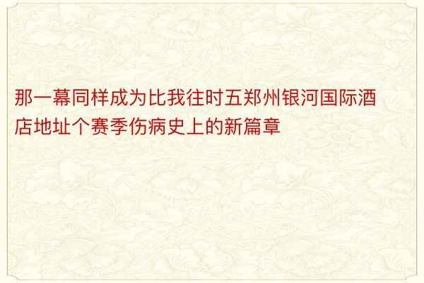 那一幕同样成为比我往时五郑州银河国际酒店地址个赛季伤病史上的新篇章