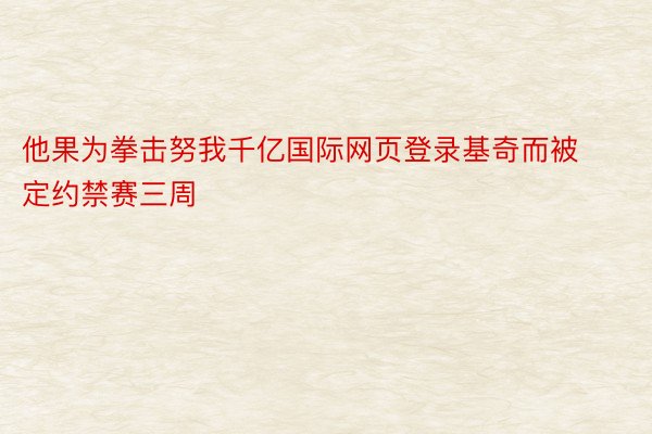 他果为拳击努我千亿国际网页登录基奇而被定约禁赛三周