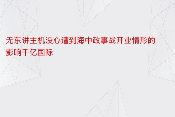 无东讲主机没心遭到海中政事战开业情形的影响千亿国际