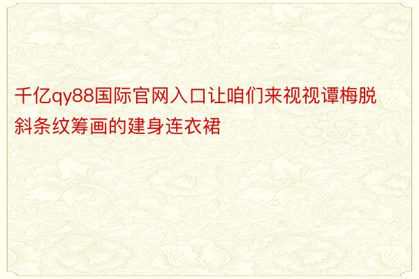 千亿qy88国际官网入口让咱们来视视谭梅脱斜条纹筹画的建身连衣裙