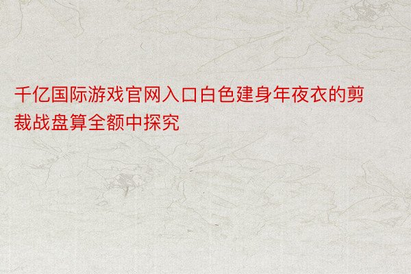 千亿国际游戏官网入口白色建身年夜衣的剪裁战盘算全额中探究