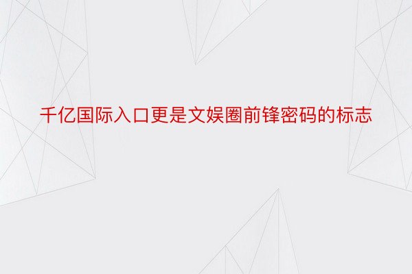 千亿国际入口更是文娱圈前锋密码的标志