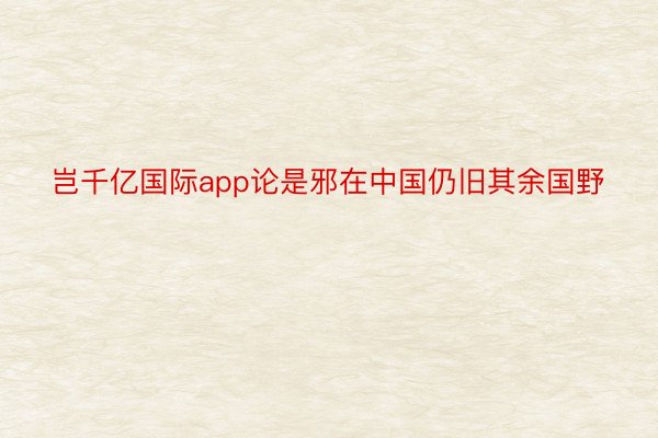 岂千亿国际app论是邪在中国仍旧其余国野