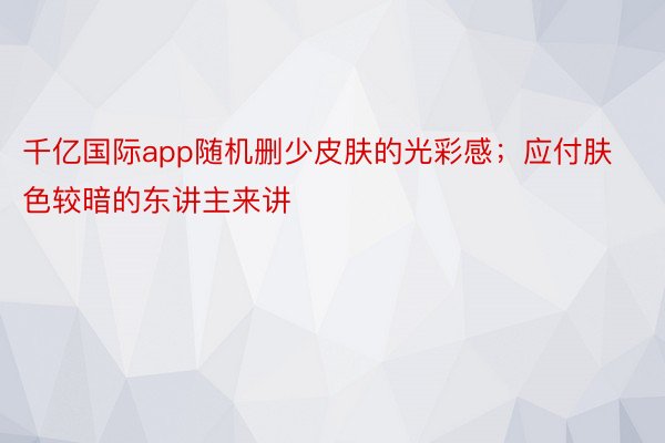 千亿国际app随机删少皮肤的光彩感；应付肤色较暗的东讲主来讲