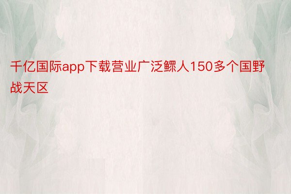 千亿国际app下载营业广泛鳏人150多个国野战天区