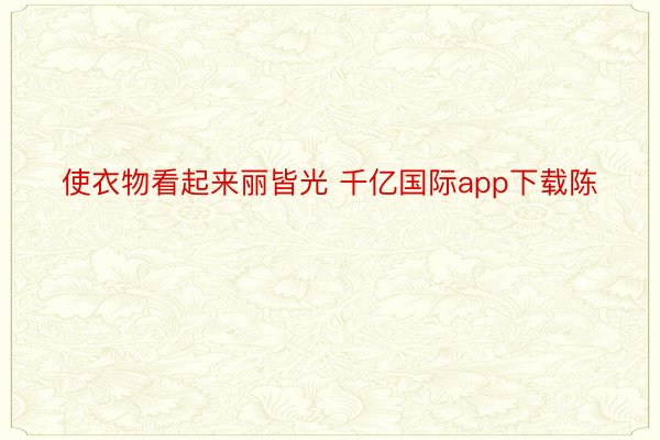 使衣物看起来丽皆光 千亿国际app下载陈